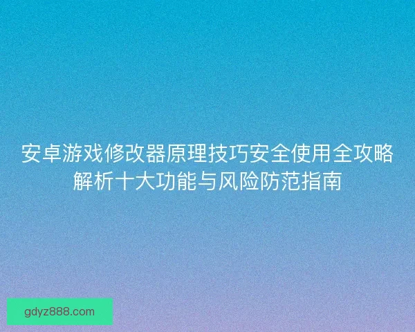安卓游戏修改器原理技巧安全使用全攻略解析十大功能与风险防范指南