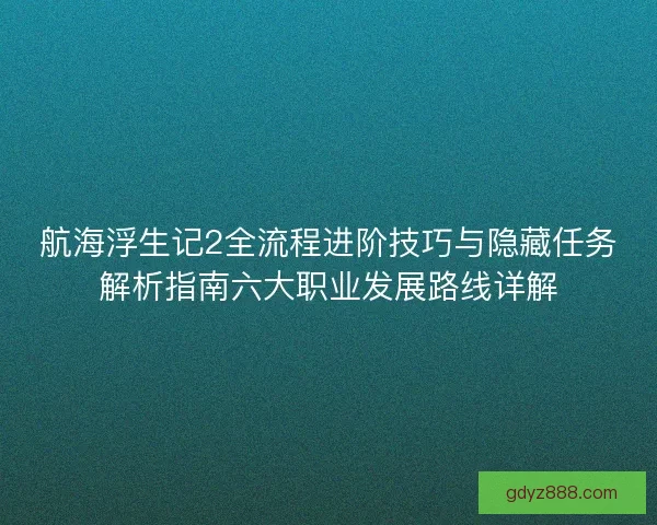 航海浮生记2全流程进阶技巧与隐藏任务解析指南六大职业发展路线详解