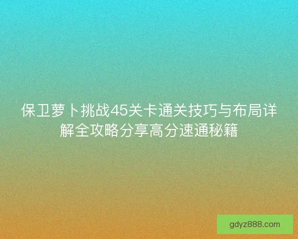 保卫萝卜挑战45关卡通关技巧与布局详解全攻略分享高分速通秘籍