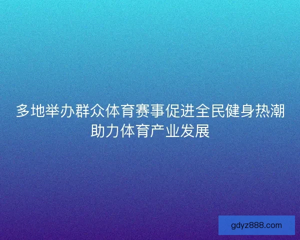 多地举办群众体育赛事促进全民健身热潮助力体育产业发展