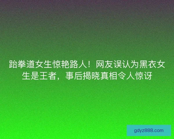 跆拳道女生惊艳路人！网友误认为黑衣女生是王者，事后揭晓真相令人惊讶