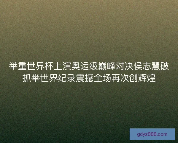 举重世界杯上演奥运级巅峰对决侯志慧破抓举世界纪录震撼全场再次创辉煌